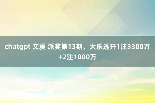 chatgpt 文爱 派奖第13期，大乐透开1注3300万+2注1000万