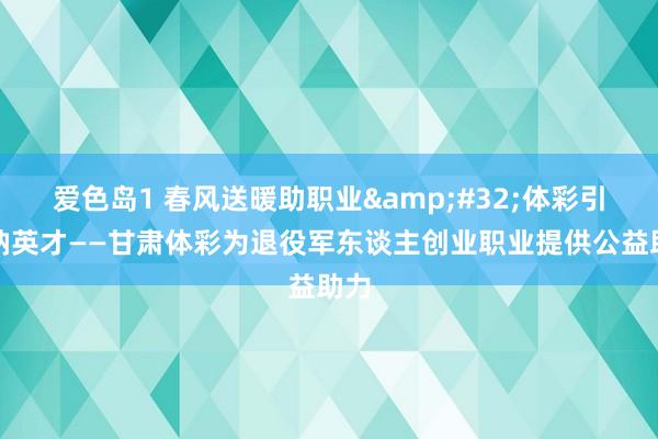 爱色岛1 春风送暖助职业&#32;体彩引帆纳英才——甘肃体彩为退役军东谈主创业职业提供公益助力