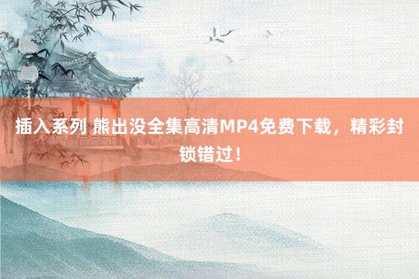 插入系列 熊出没全集高清MP4免费下载，精彩封锁错过！