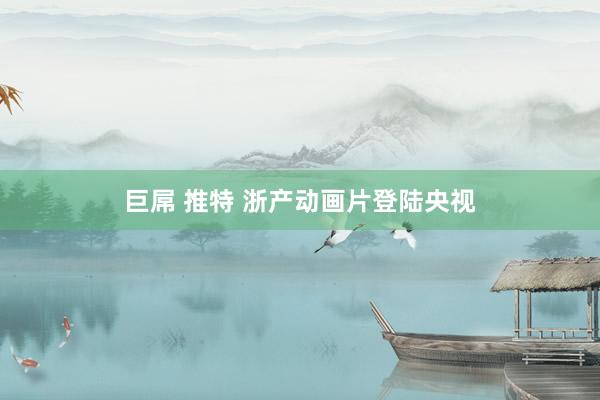 巨屌 推特 浙产动画片登陆央视