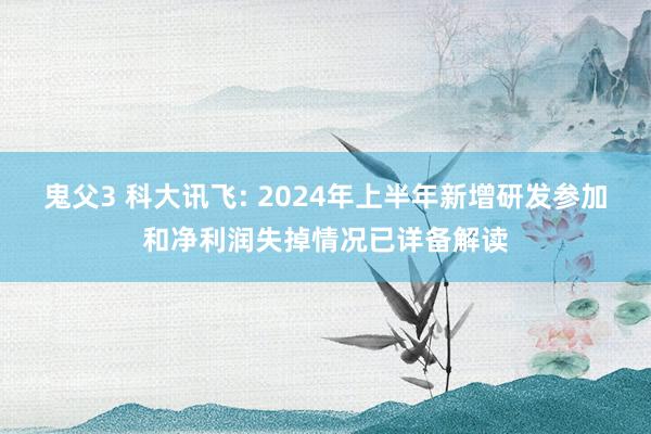 鬼父3 科大讯飞: 2024年上半年新增研发参加和净利润失掉情况已详备解读