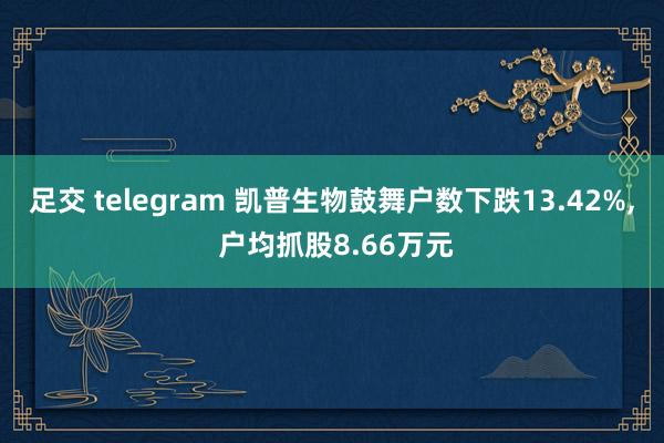 足交 telegram 凯普生物鼓舞户数下跌13.42%， 户均抓股8.66万元