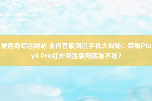 爱色岛综合网站 业内首款测温手机大揭秘！荣耀Play4 Pro红外测温版到底准不准？