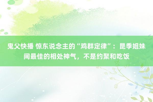 鬼父快播 惊东说念主的“鸡群定律”：昆季姐妹间最佳的相处神气，不是约聚和吃饭