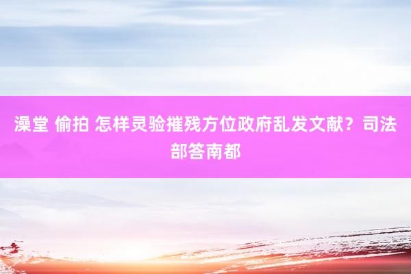 澡堂 偷拍 怎样灵验摧残方位政府乱发文献？司法部答南都