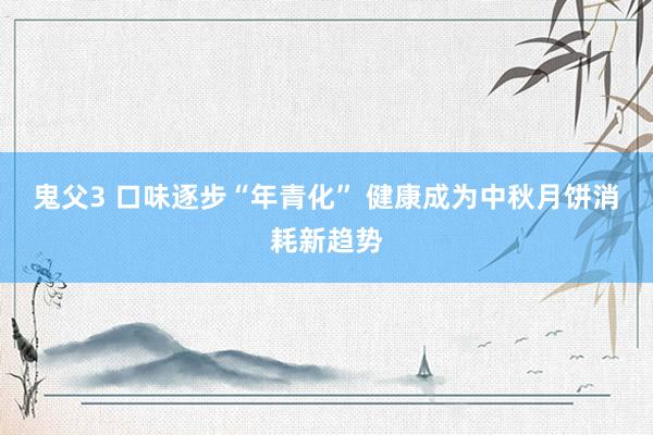 鬼父3 口味逐步“年青化” 健康成为中秋月饼消耗新趋势