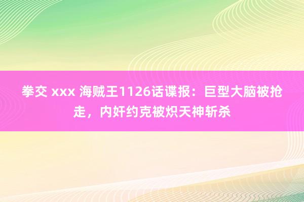 拳交 xxx 海贼王1126话谍报：巨型大脑被抢走，内奸约克被炽天神斩杀