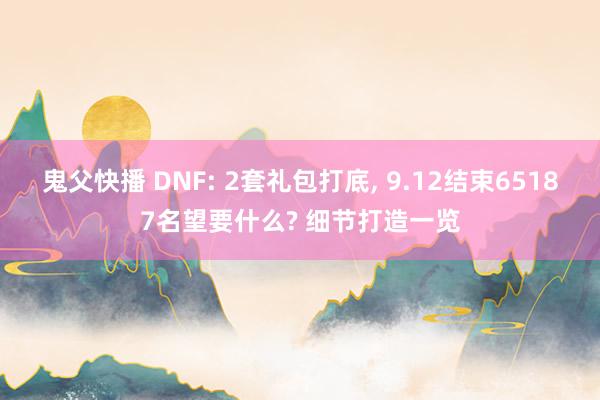 鬼父快播 DNF: 2套礼包打底， 9.12结束65187名望要什么? 细节打造一览