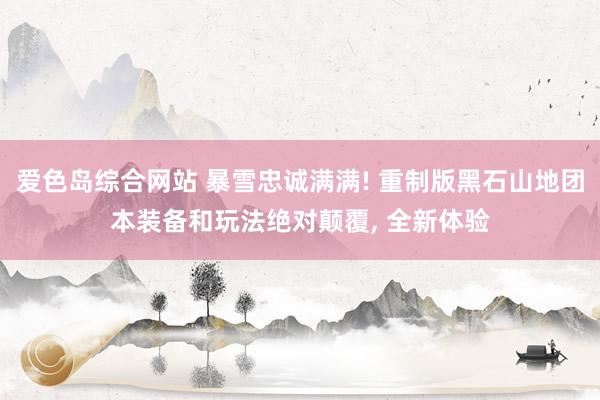 爱色岛综合网站 暴雪忠诚满满! 重制版黑石山地团本装备和玩法绝对颠覆， 全新体验