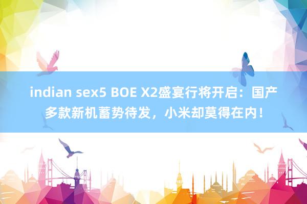 indian sex5 BOE X2盛宴行将开启：国产多款新机蓄势待发，小米却莫得在内！