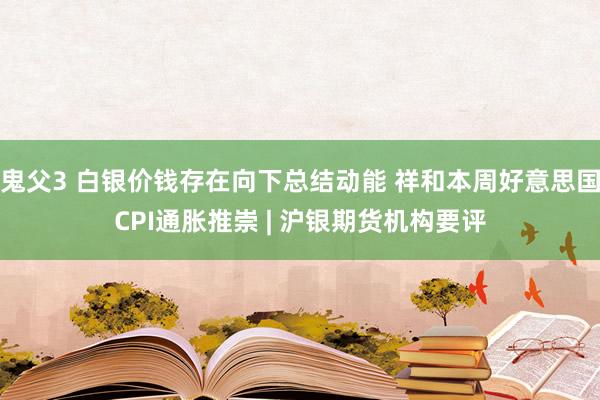 鬼父3 白银价钱存在向下总结动能 祥和本周好意思国CPI通胀推崇 | 沪银期货机构要评