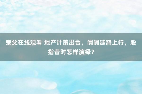 鬼父在线观看 地产计策出台，阛阓涟漪上行，股指昔时怎样演绎？