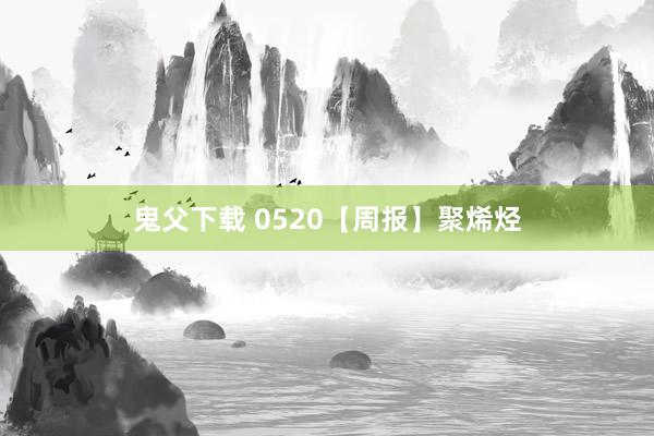 鬼父下载 0520【周报】聚烯烃