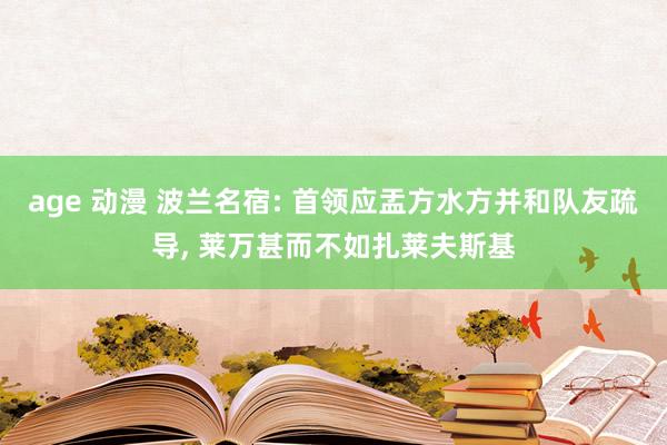 age 动漫 波兰名宿: 首领应盂方水方并和队友疏导， 莱万甚而不如扎莱夫斯基