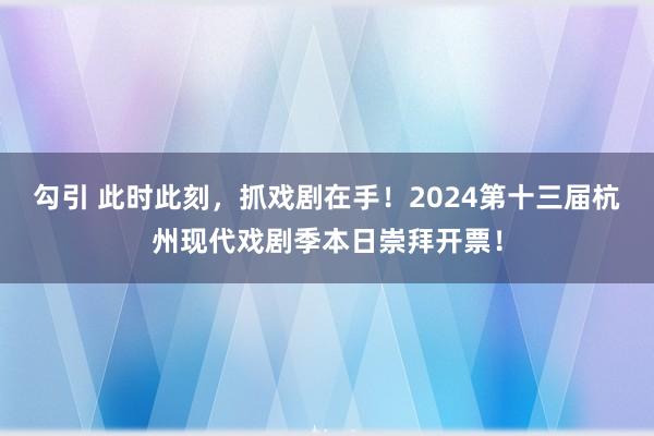 勾引 此时此刻，抓戏剧在手！2024第十三届杭州现代戏剧季本日崇拜开票！