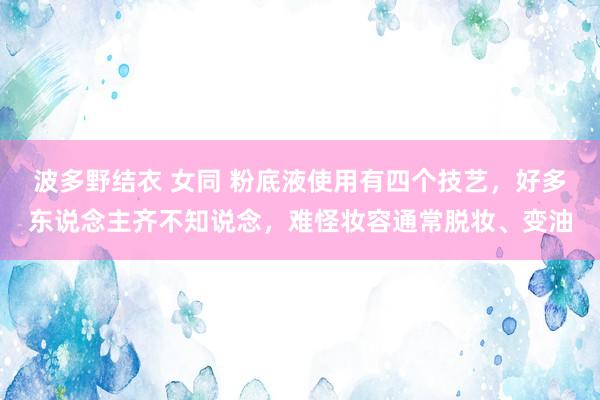 波多野结衣 女同 粉底液使用有四个技艺，好多东说念主齐不知说念，难怪妆容通常脱妆、变油