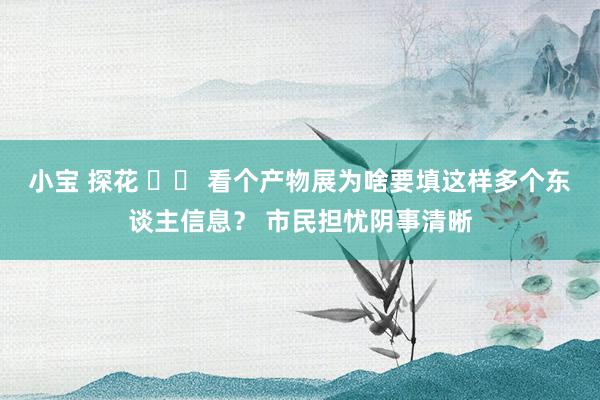 小宝 探花 		 看个产物展为啥要填这样多个东谈主信息？ 市民担忧阴事清晰