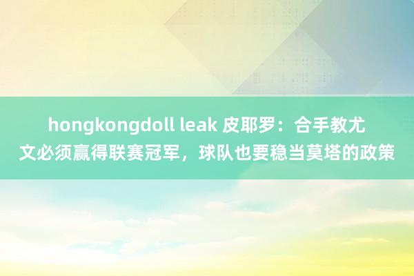 hongkongdoll leak 皮耶罗：合手教尤文必须赢得联赛冠军，球队也要稳当莫塔的政策