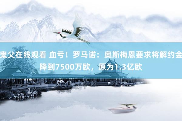 鬼父在线观看 血亏！罗马诺：奥斯梅恩要求将解约金降到7500万欧，原为1.3亿欧