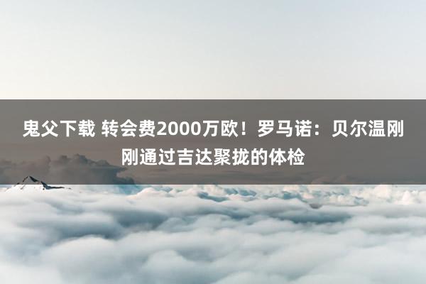 鬼父下载 转会费2000万欧！罗马诺：贝尔温刚刚通过吉达聚拢的体检