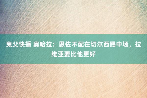 鬼父快播 奥哈拉：恩佐不配在切尔西踢中场，拉维亚要比他更好