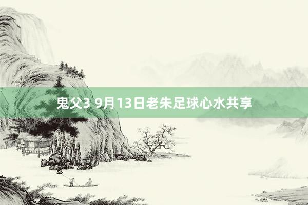 鬼父3 9月13日老朱足球心水共享