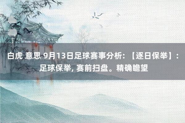 白虎 意思 9月13日足球赛事分析: 【逐日保举】: 足球保举， 赛前扫盘。精确瞻望