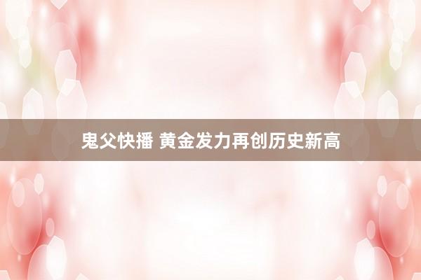 鬼父快播 黄金发力再创历史新高