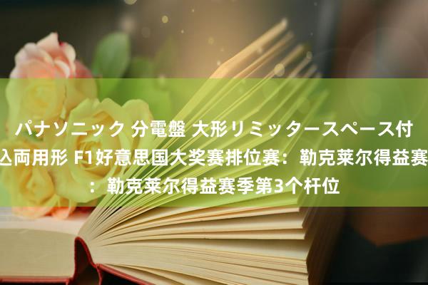 パナソニック 分電盤 大形リミッタースペース付 露出・半埋込両用形 F1好意思国大奖赛排位赛：勒克莱尔得益赛季第3个杆位