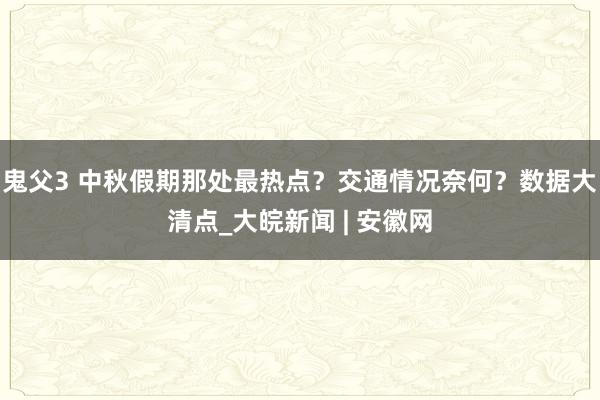 鬼父3 中秋假期那处最热点？交通情况奈何？数据大清点_大皖新闻 | 安徽网