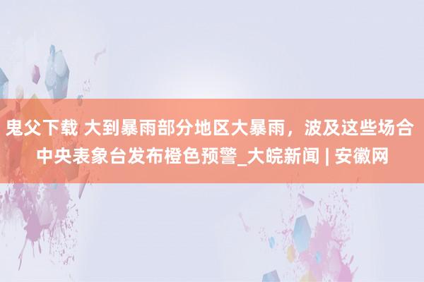 鬼父下载 大到暴雨部分地区大暴雨，波及这些场合 中央表象台发布橙色预警_大皖新闻 | 安徽网