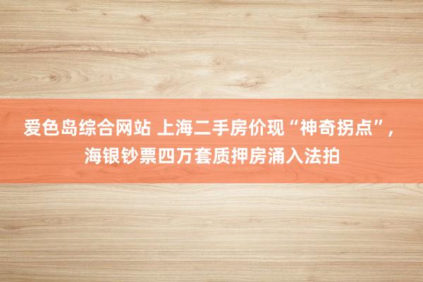 爱色岛综合网站 上海二手房价现“神奇拐点”， 海银钞票四万套质押房涌入法拍