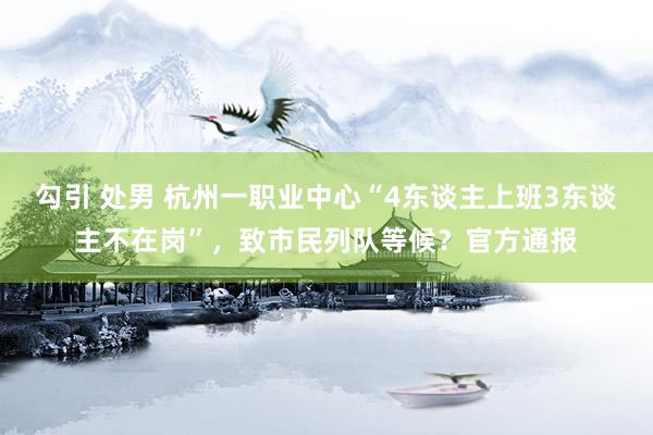 勾引 处男 杭州一职业中心“4东谈主上班3东谈主不在岗”，致市民列队等候？官方通报