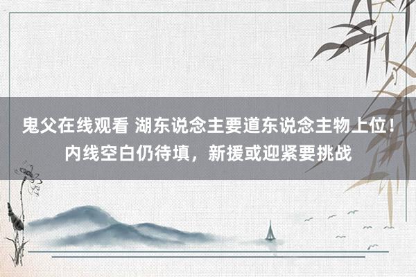 鬼父在线观看 湖东说念主要道东说念主物上位！内线空白仍待填，新援或迎紧要挑战