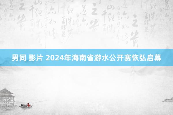 男同 影片 2024年海南省游水公开赛恢弘启幕