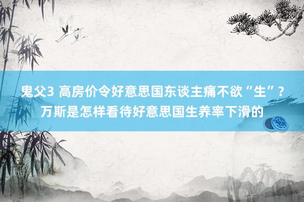 鬼父3 高房价令好意思国东谈主痛不欲“生”？万斯是怎样看待好意思国生养率下滑的