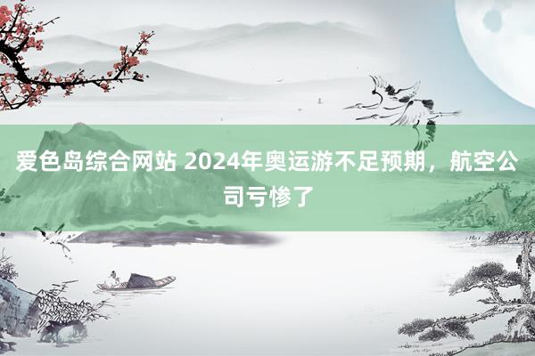 爱色岛综合网站 2024年奥运游不足预期，航空公司亏惨了