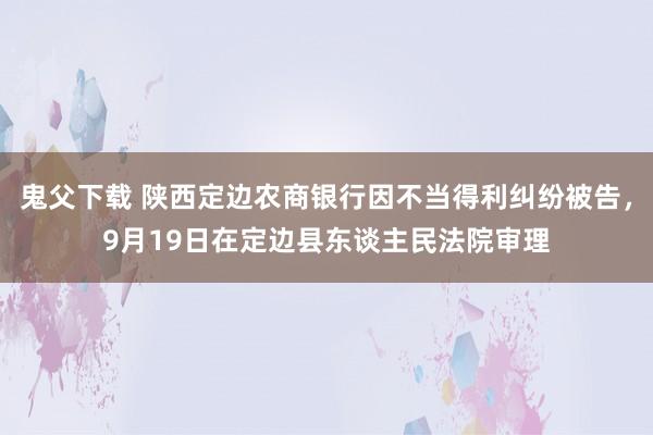 鬼父下载 陕西定边农商银行因不当得利纠纷被告，9月19日在定边县东谈主民法院审理