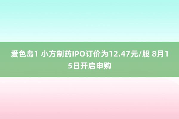 爱色岛1 小方制药IPO订价为12.47元/股 8月15日开启申购