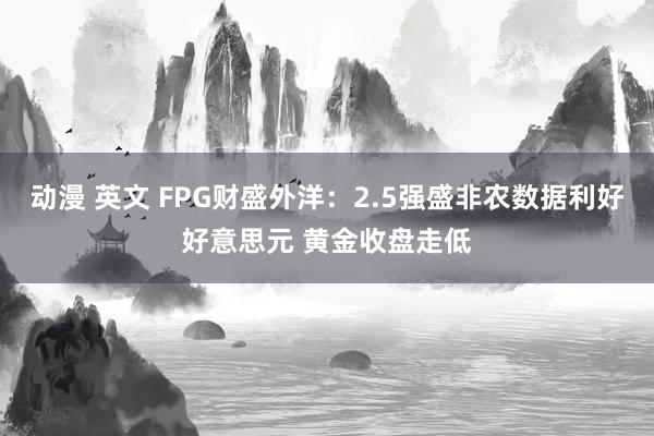 动漫 英文 FPG财盛外洋：2.5强盛非农数据利好好意思元 黄金收盘走低