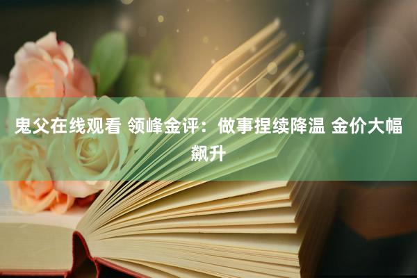 鬼父在线观看 领峰金评：做事捏续降温 金价大幅飙升