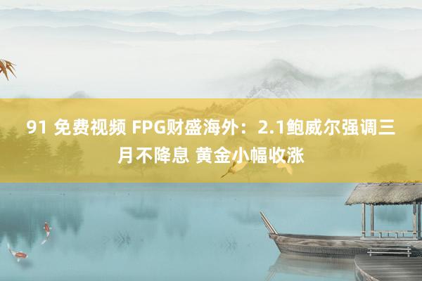 91 免费视频 FPG财盛海外：2.1鲍威尔强调三月不降息 黄金小幅收涨