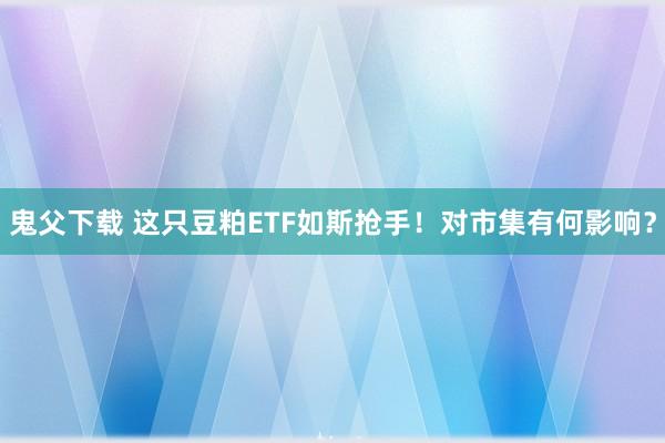 鬼父下载 这只豆粕ETF如斯抢手！对市集有何影响？