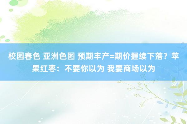 校园春色 亚洲色图 预期丰产=期价握续下落？苹果红枣：不要你以为 我要商场以为