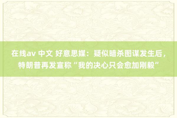 在线av 中文 好意思媒：疑似暗杀图谋发生后，特朗普再发宣称“我的决心只会愈加刚毅”