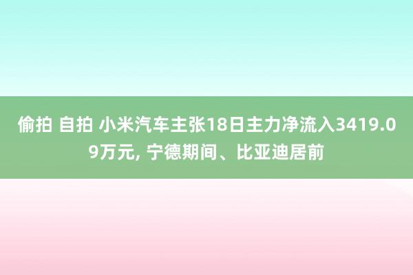 偷拍 自拍 小米汽车主张18日主力净流入3419.09万元， 宁德期间、比亚迪居前