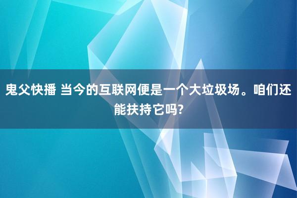 鬼父快播 当今的互联网便是一个大垃圾场。咱们还能扶持它吗?