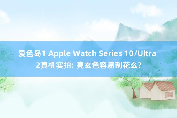 爱色岛1 Apple Watch Series 10/Ultra 2真机实拍: 亮玄色容易刮花么?