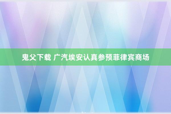 鬼父下载 广汽埃安认真参预菲律宾商场