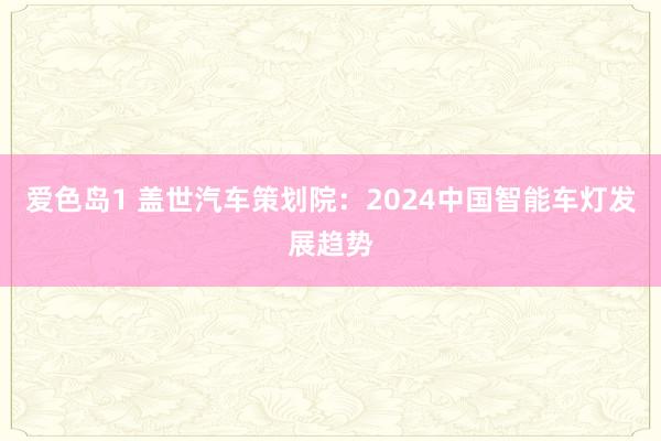 爱色岛1 盖世汽车策划院：2024中国智能车灯发展趋势